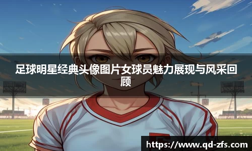 足球明星经典头像图片女球员魅力展现与风采回顾