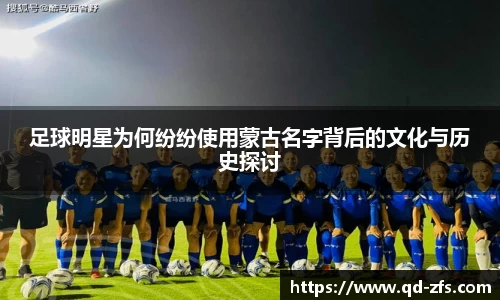 足球明星为何纷纷使用蒙古名字背后的文化与历史探讨
